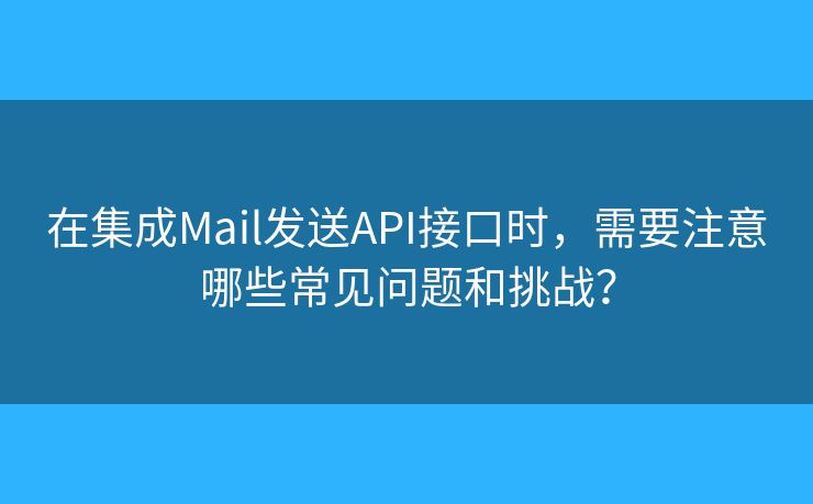在集成Mail发送API接口时，需要注意哪些常见问题和挑战？