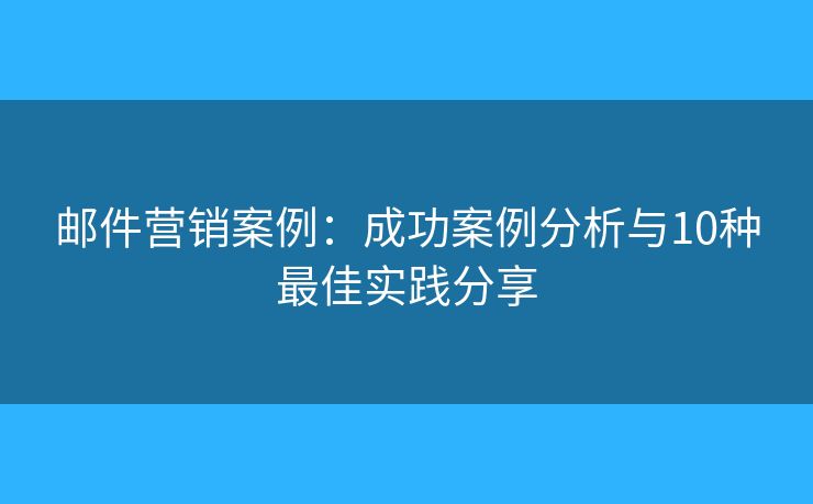 邮件营销案例：成功案例分析与10种最佳实践分享