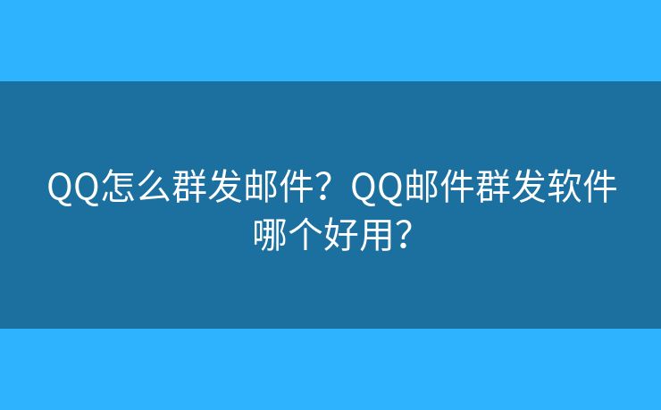 QQ怎么群发邮件？QQ邮件群发软件哪个好用？