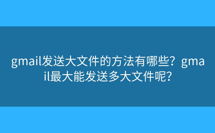 gmail发送大文件的方法有哪些？gmail最大能发送多大文件呢？