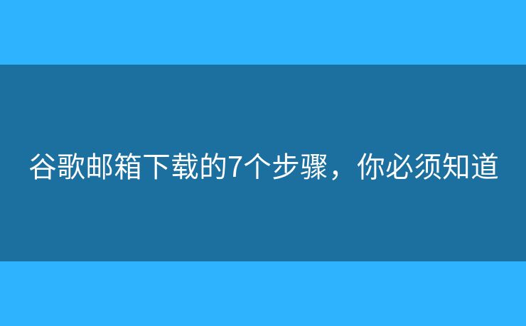 谷歌邮箱下载的7个步骤，你必须知道