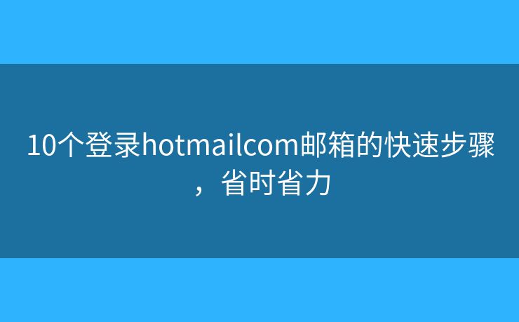 10个登录hotmailcom邮箱的快速步骤，省时省力