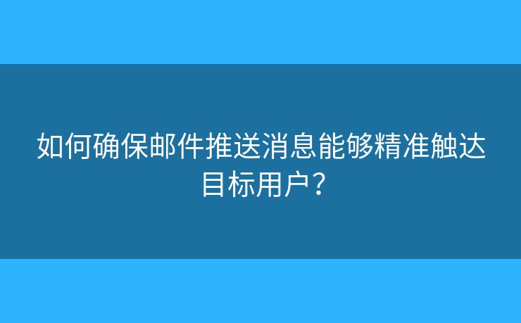 如何确保邮件推送消息能够精准触达目标用户？