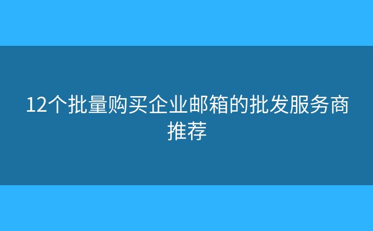 12个批量购买企业邮箱的批发服务商推荐