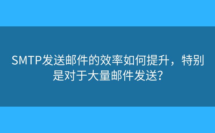 SMTP发送邮件的效率如何提升，特别是对于大量邮件发送？