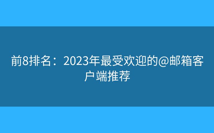 前8排名：2023年最受欢迎的@邮箱客户端推荐