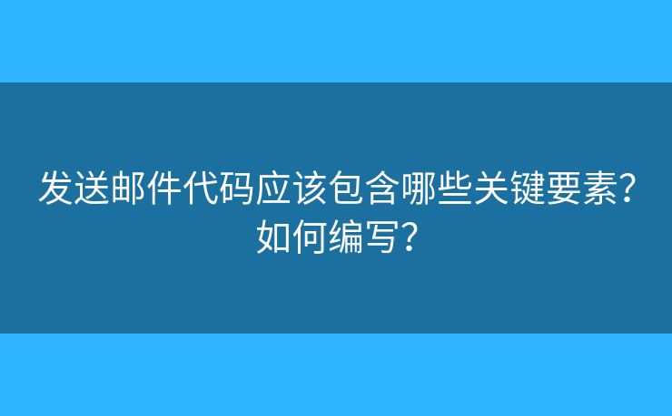 发送邮件代码应该包含哪些关键要素？如何编写？
