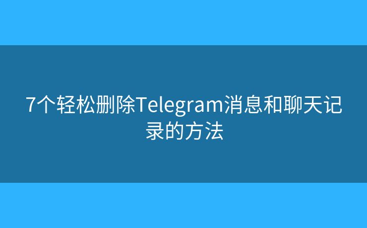 7个轻松删除Telegram消息和聊天记录的方法