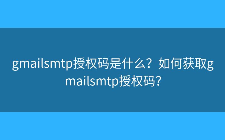 gmailsmtp授权码是什么？如何获取gmailsmtp授权码？