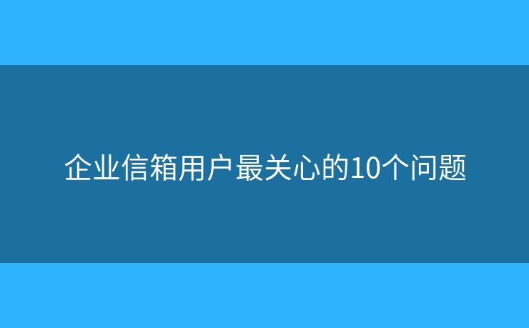 企业信箱用户最关心的10个问题 企业信箱用户最关心的10个问题