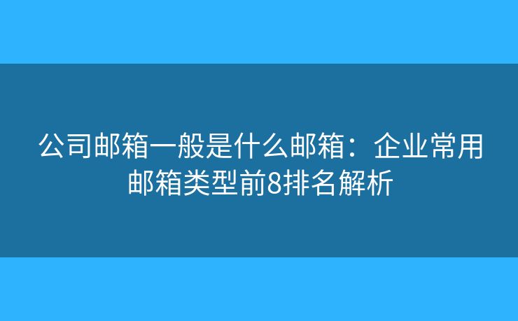 公司邮箱一般是什么邮箱:企业常用邮箱类型前8排名解析 公司邮箱一般是什么邮箱:企业常用邮箱类型前8排名解析