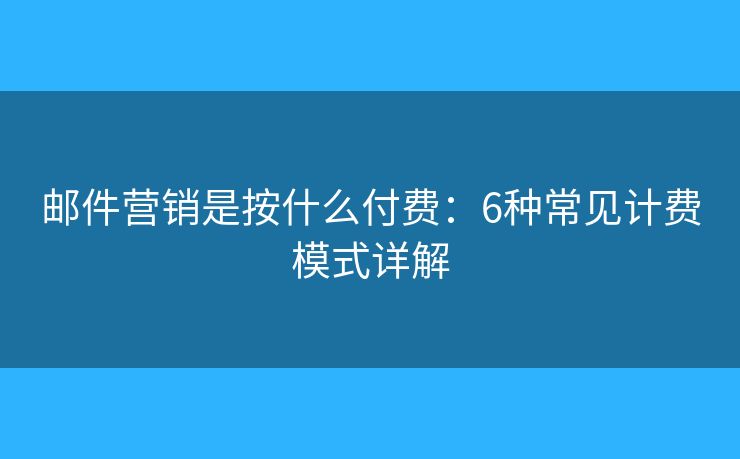 邮件营销是按什么付费：6种常见计费模式详解