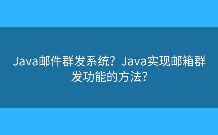 Java邮件群发系统？Java实现邮箱群发功能的方法？