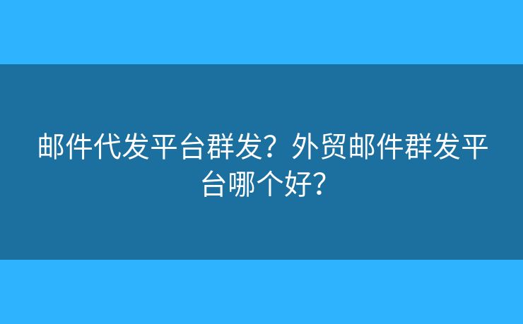 邮件代发平台群发？外贸邮件群发平台哪个好？