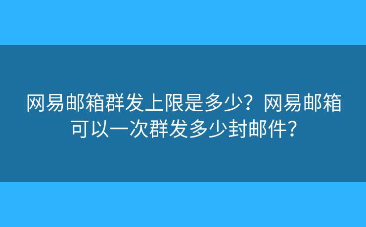 网易邮箱群发上限是多少？网易邮箱可以一次群发多少封邮件？