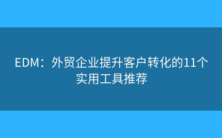 EDM：外贸企业提升客户转化的11个实用工具推荐