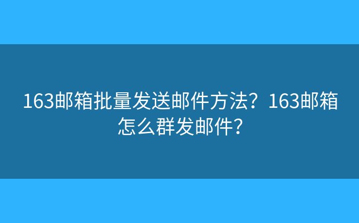 163邮箱批量发送邮件方法?163邮箱怎么群发邮件? 163邮箱批量发送邮件方法?163邮箱怎么群发邮件?