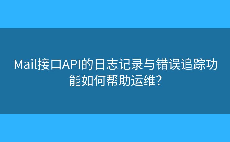 Mail接口API的日志记录与错误追踪功能如何帮助运维？