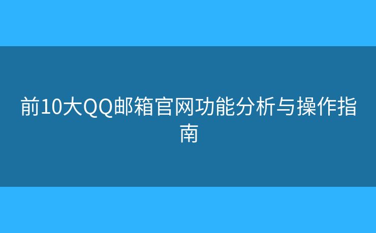 前10大QQ邮箱官网功能分析与操作指南