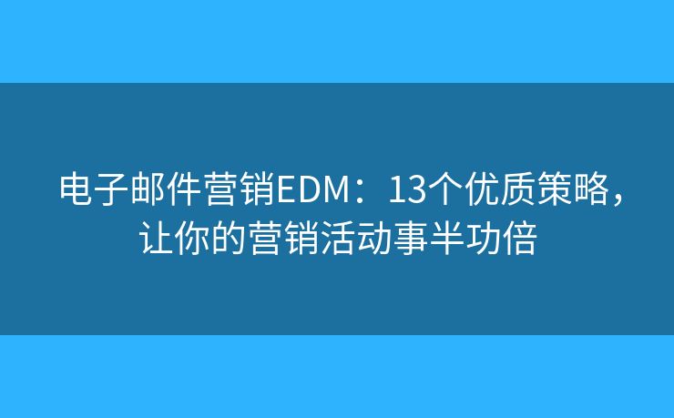 电子邮件营销EDM：13个优质策略，让你的营销活动事半功倍