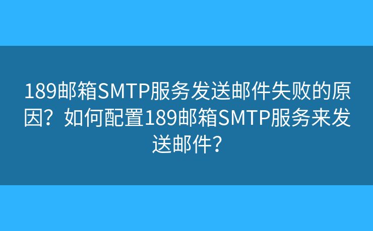 189邮箱SMTP服务发送邮件失败的原因？如何配置189邮箱SMTP服务来发送邮件？