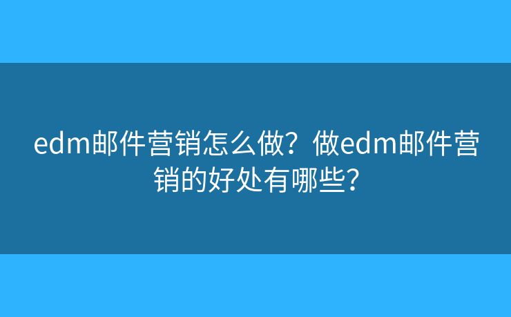 edm邮件营销怎么做?做edm邮件营销的好处有哪些? edm邮件营销怎么做?做edm邮件营销的好处有哪些?
