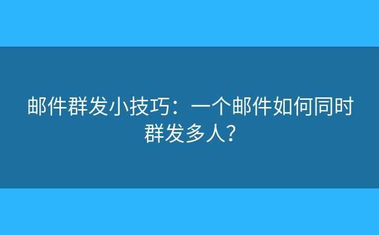 邮件群发小技巧:一个邮件如何同时群发多人? 邮件群发小技巧:一个邮件如何同时群发多人?