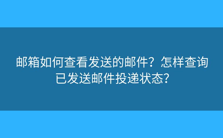 邮箱如何查看发送的邮件？怎样查询已发送邮件投递状态？