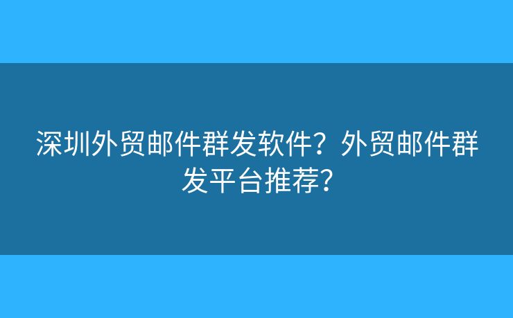 深圳外贸邮件群发软件？外贸邮件群发平台推荐？