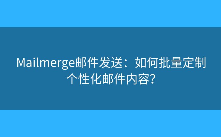 Mailmerge邮件发送：如何批量定制个性化邮件内容？