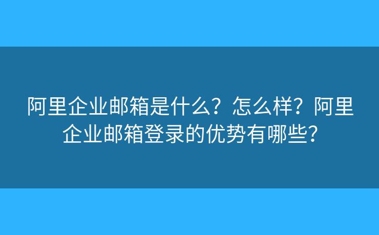 阿里企业邮箱是什么？怎么样？阿里企业邮箱登录的优势有哪些？