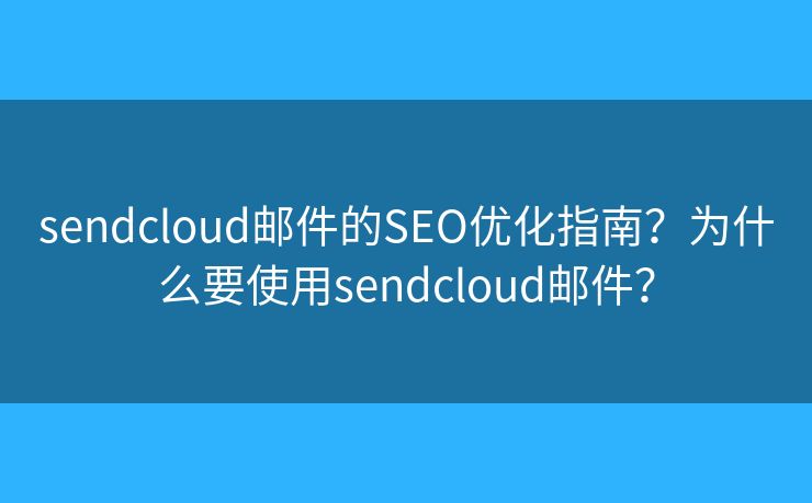 sendcloud邮件的SEO优化指南？为什么要使用sendcloud邮件？