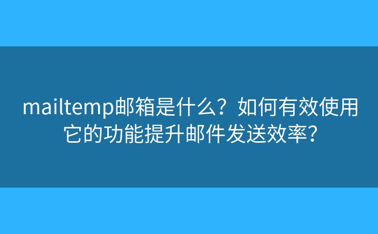 mailtemp邮箱是什么？如何有效使用它的功能提升邮件发送效率？