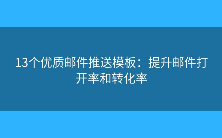 13个优质邮件推送模板：提升邮件打开率和转化率