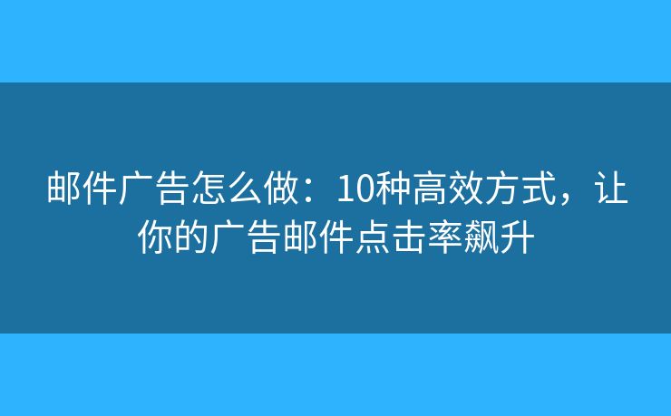 邮件广告怎么做:10种高效方式,让你的广告邮件点击率飙升 邮件广告怎么做:10种高效方式,让你的广告邮件点击率飙升