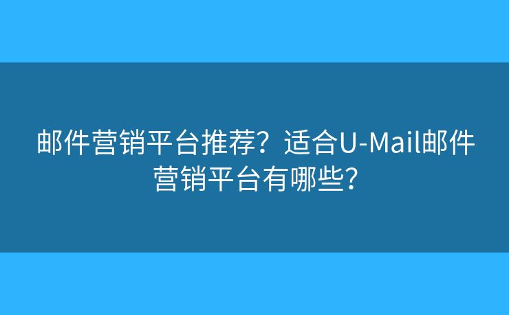 邮件营销平台推荐？适合U-Mail邮件营销平台有哪些？