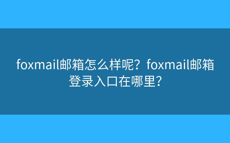 foxmail邮箱怎么样呢？foxmail邮箱登录入口在哪里？
