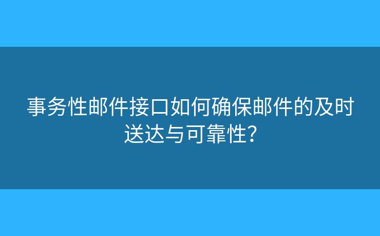 事务性邮件接口如何确保邮件的及时送达与可靠性？