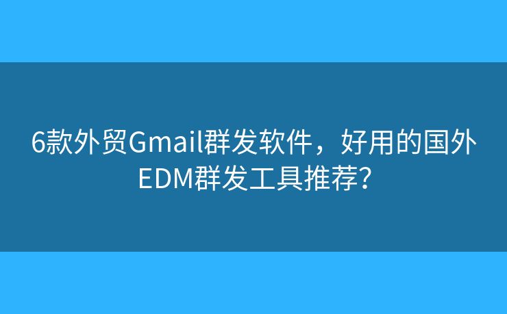 6款外贸Gmail群发软件，好用的国外EDM群发工具推荐？