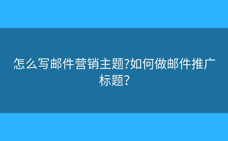 怎么写邮件营销主题?如何做邮件推广标题？
