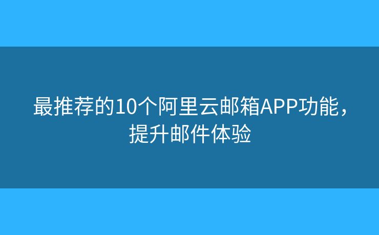 最推荐的10个阿里云邮箱APP功能，提升邮件体验