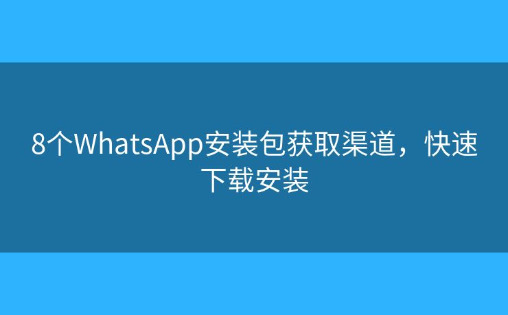 8个WhatsApp安装包获取渠道，快速下载安装