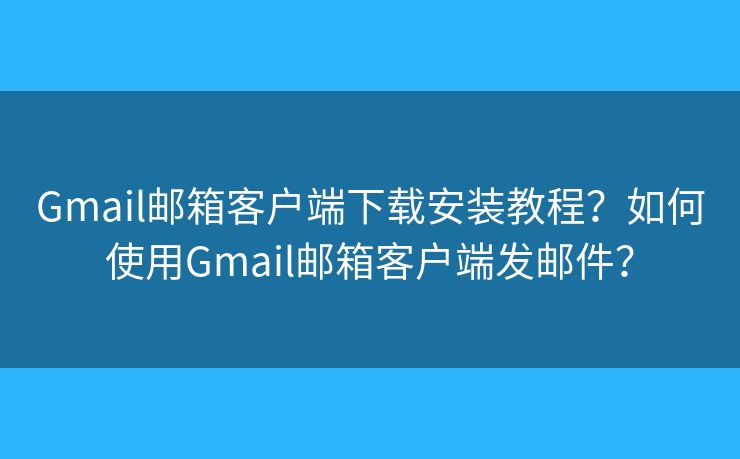 Gmail邮箱客户端下载安装教程？如何使用Gmail邮箱客户端发邮件？