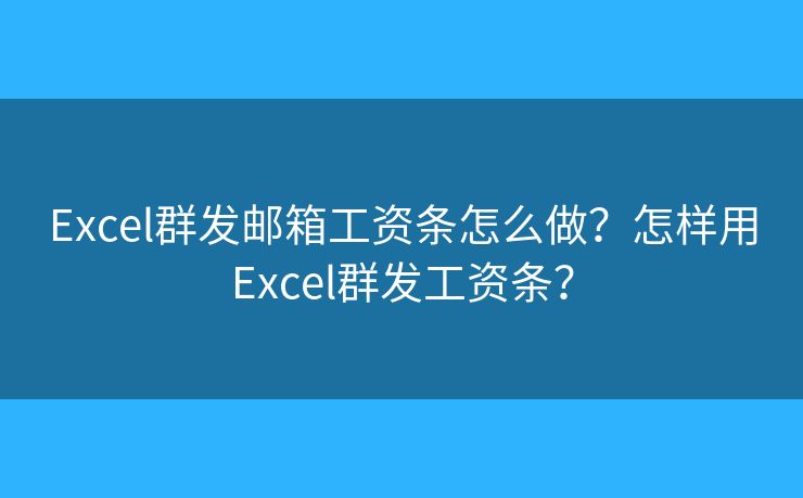 Excel群发邮箱工资条怎么做？怎样用Excel群发工资条？