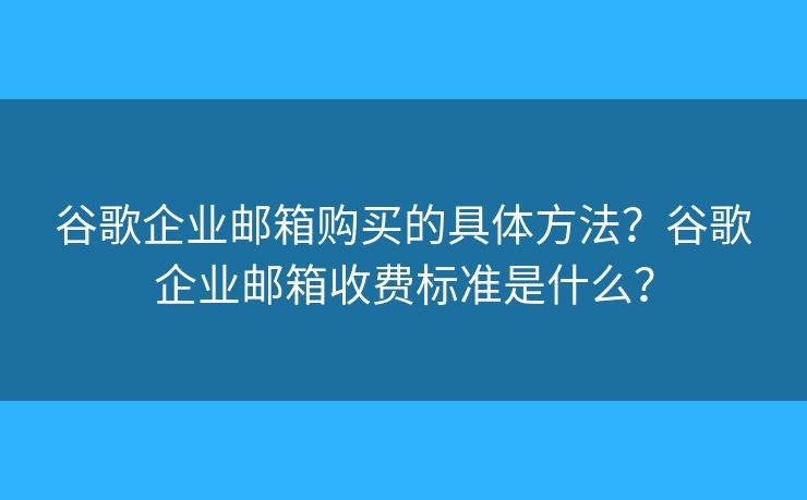 谷歌企业邮箱购买的具体方法?谷歌企业邮箱收费标准是什么? 谷歌企业邮箱购买的具体方法?谷歌企业邮箱收费标准是什么?