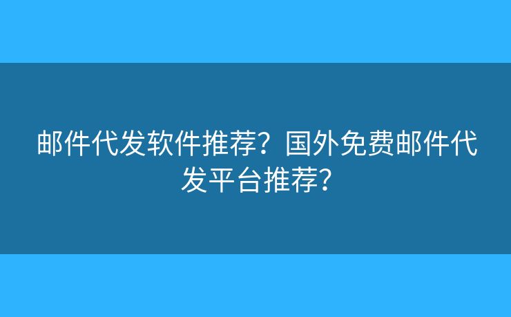邮件代发软件推荐？国外免费邮件代发平台推荐？