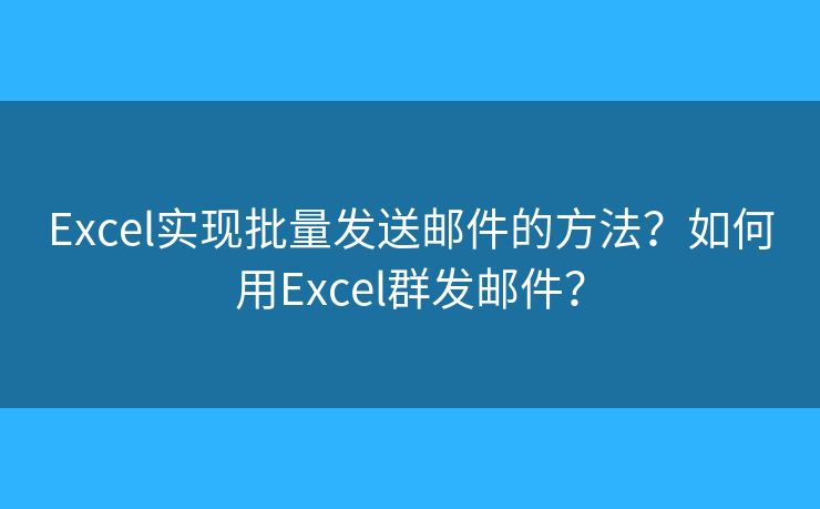 Excel实现批量发送邮件的方法？如何用Excel群发邮件？