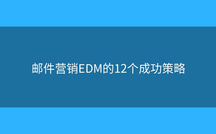 邮件营销EDM的12个成功策略