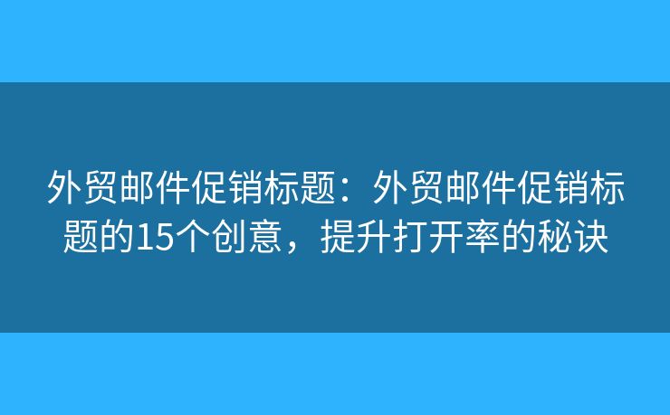 外贸邮件促销标题：外贸邮件促销标题的15个创意，提升打开率的秘诀