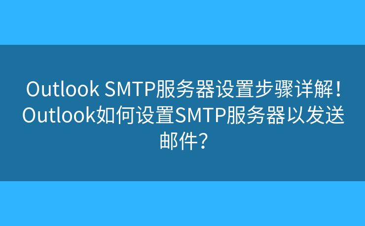 Outlook SMTP服务器设置步骤详解！Outlook如何设置SMTP服务器以发送邮件？